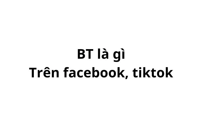 BT là gì trên facebook, tiktok? viết tắt của từ gì?