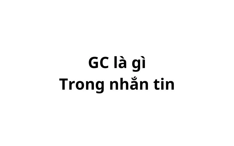 GC trong nhắn tin la gì? viết tắt của từ gì?