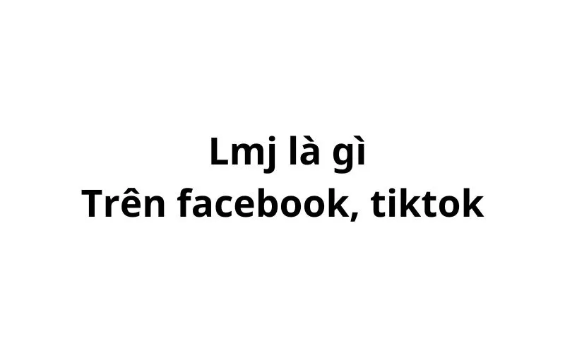 Lmj là gì trên facebook, tiktok? viết tắt của từ gì?