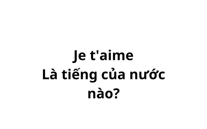 Je t'aime nghĩa là gì? là tiếng của nước nào?