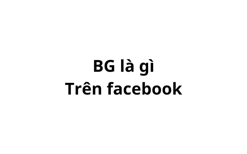 Bg là gì trên Facebook? viết tắt của từ gì?