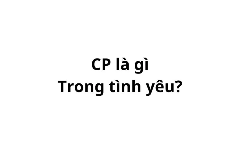 Cp là gì trong tình yêu? viết tắt của từ gì?