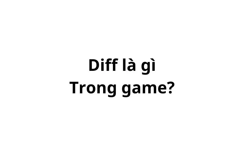 Diff là gì trong game? viết tắt của từ gì?