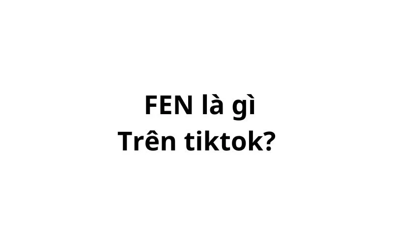 FEN là gì trên tiktok? viết tắt của từ gì?