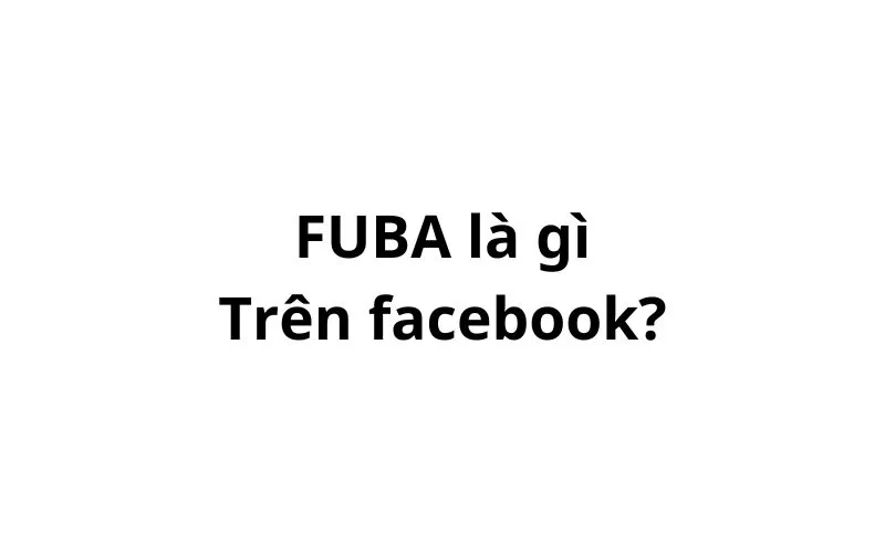 FUBA là gì trên facebook? viết tắt của từ gì?