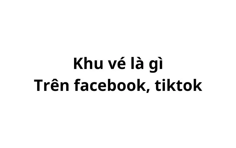 Khu vé trên facebook, tiktok có nghĩa là gì?