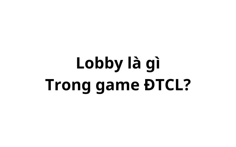 Lobby là gì trong game ĐTCL? viết tắt của từ gì?