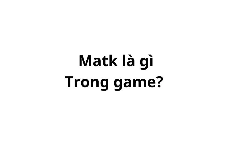 Matk là gì trong game? viết tắt của từ gì?