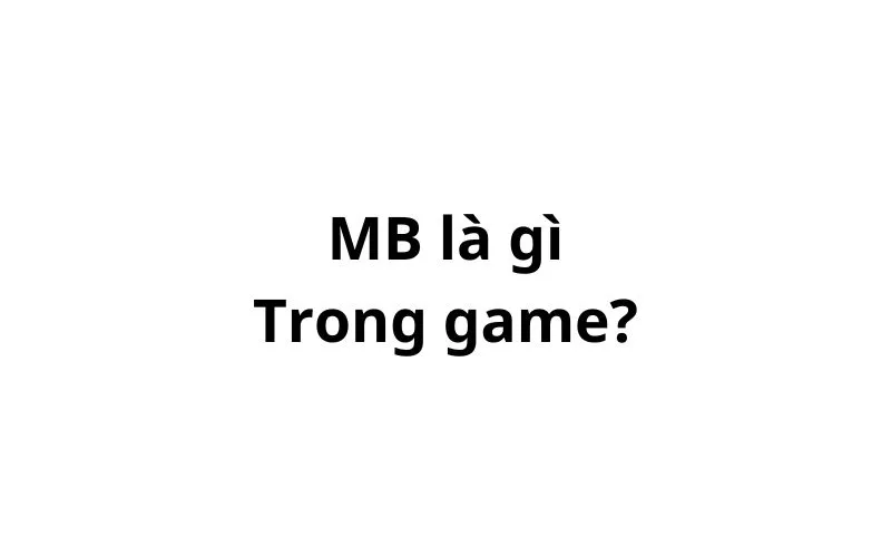 Mb là gì trong game? viết tắt của từ gì?