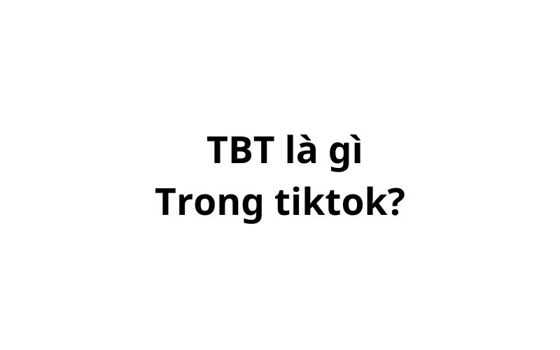 TBT là gì trên tiktok, facebook? viết tắt của từ gì?