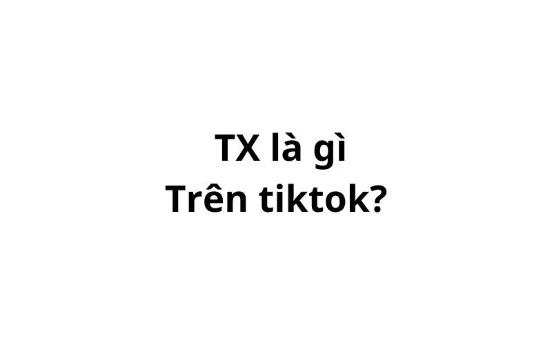 TX là gì trên tiktok? viết tắt của từ gì?