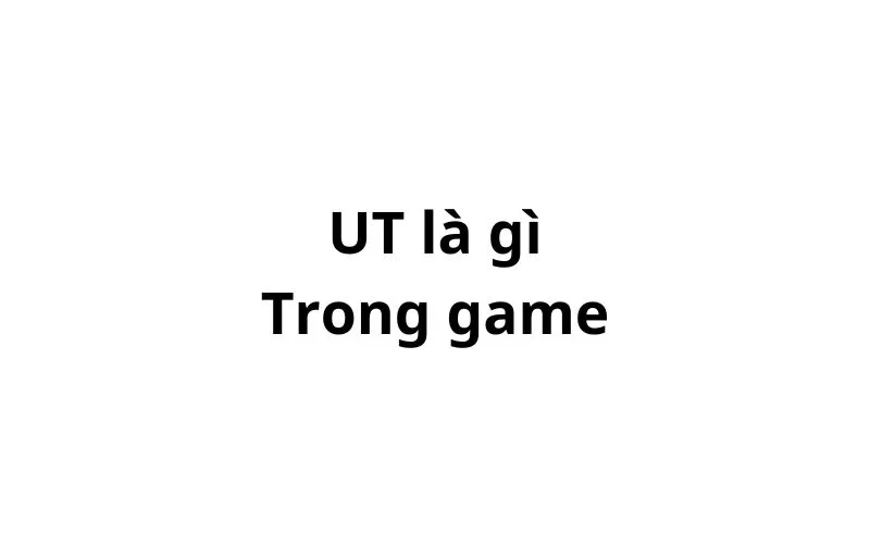 UT là gì trong game? viết tắt của từ gì?