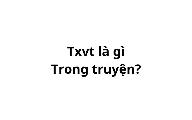 Txvt là gì trong truyện? viết tắt của từ gì?