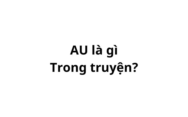 AU trong truyện là gì? viết tắt của từ gì?