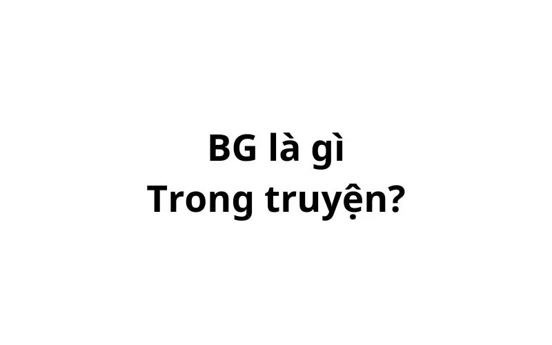 BG là gì trong truyện? viết tắt của từ gì?