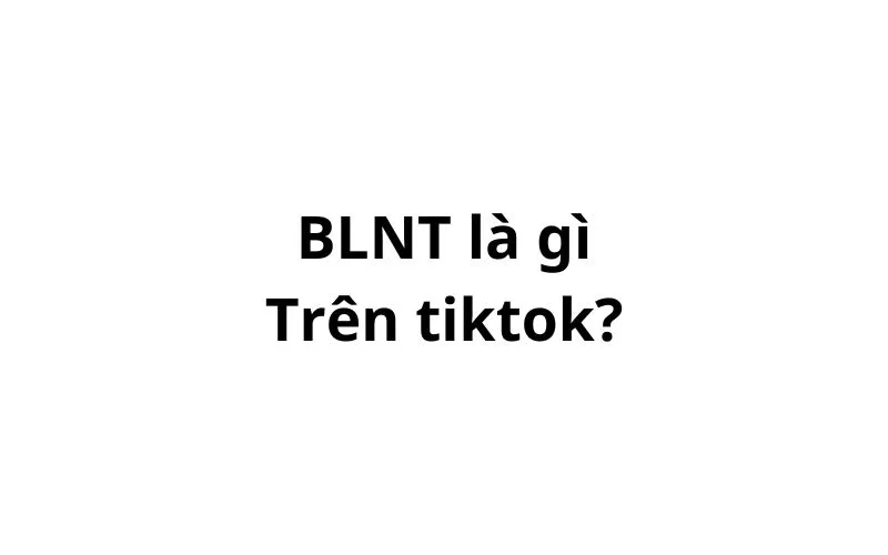 BLNT là gì trên tiktok? viết tắt của từ gì?