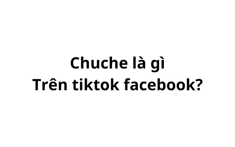 Chuche là gì trên tiktok, facebook?