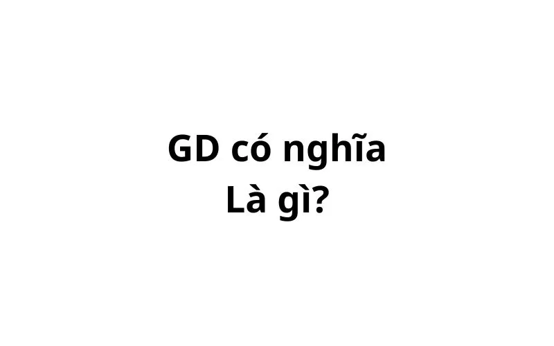 GD có nghĩa là gì? viết tắt của từ gì?