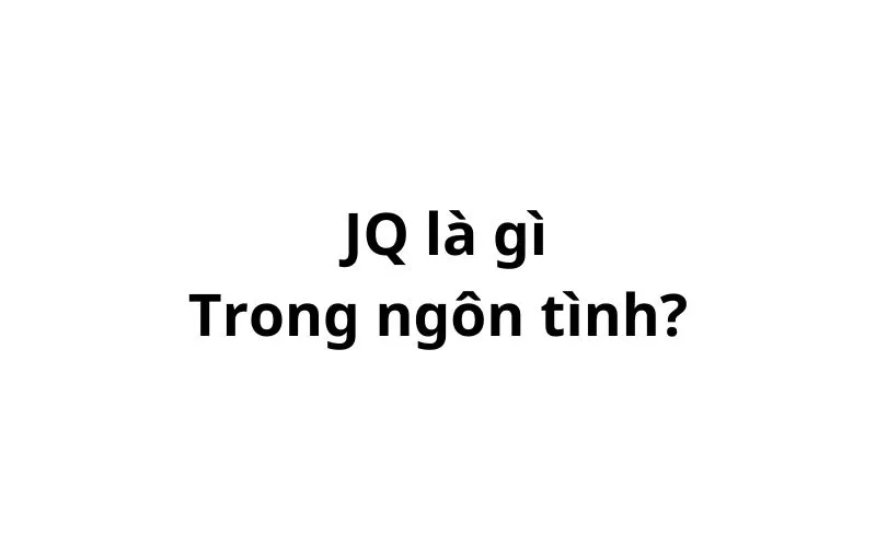 JQ trong ngôn tình là gì? viết tắt của từ gì?