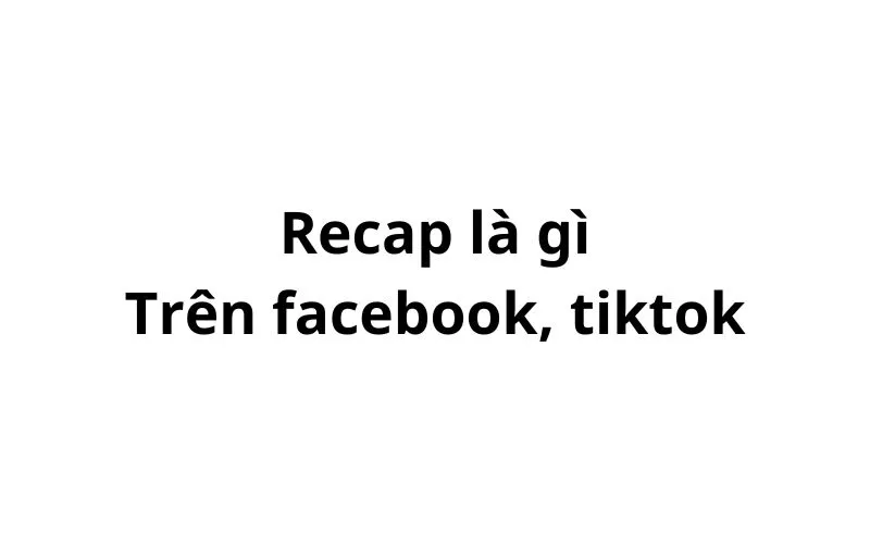 Recap có nghĩa là gì trên facebook, tiktok?