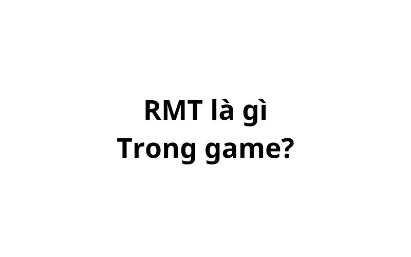 RMT trong game là gì? viết tắt của từ gì?