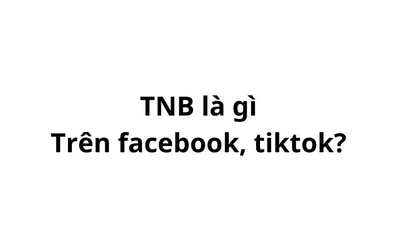 TNB là gì trên facebook? viết tắt của từ gì?