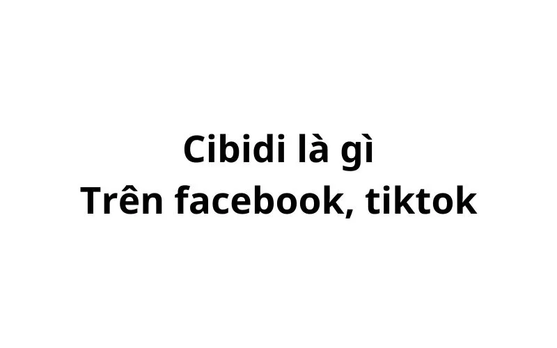 Cibidi trên facebook, tiktok có nghĩa là gì?