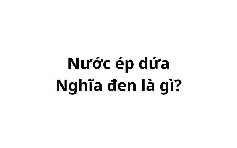 Nước ép dứa nghĩa đen là gì? của nam hay nữ?