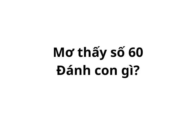 Mơ thấy số 60 đánh con gì? có điềm gì không?