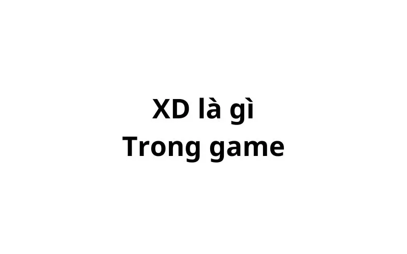 XD trong game la gì? viết tắt của từ gì?