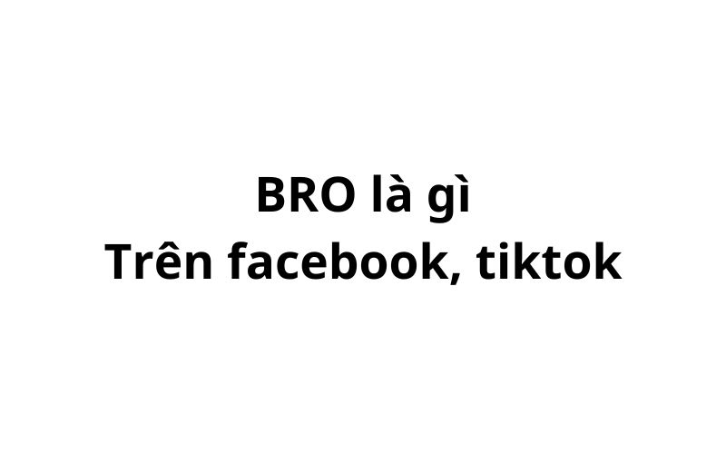 BRO là gì trên facebook, tiktok? viết tắt của từ gì?