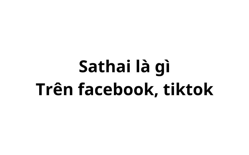 Sathai trên facebook, tiktok có nghĩa là gì?