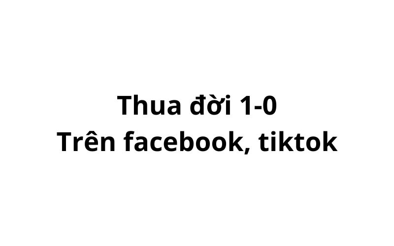 Trend Thua đời 1-0 trên facebook, tiktok có nghĩa là gì?